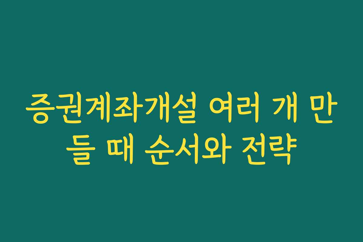 증권계좌개설 여러 개 만들 때 순서와 전략