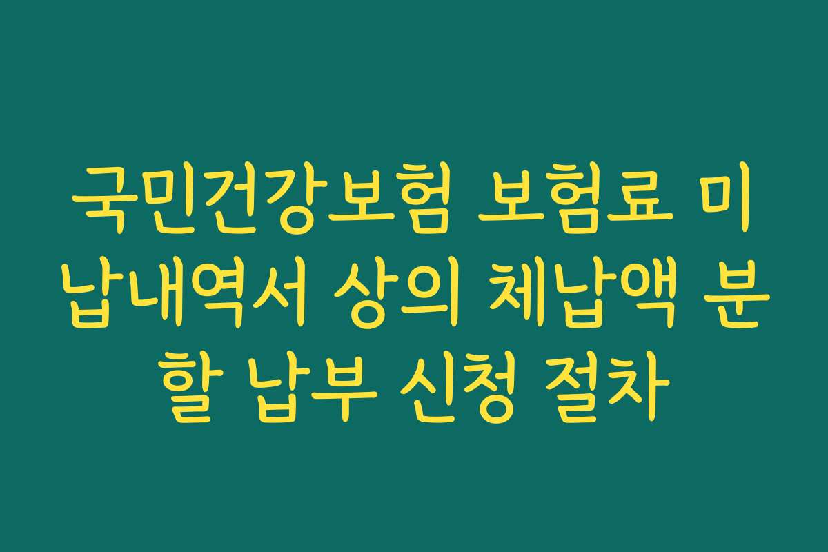 국민건강보험 보험료 미납내역서 상의 체납액 분할 납부 신청 절차 국민건강보험 보험료 미납내역서 상의 체납액 분할 납부 신청 절차