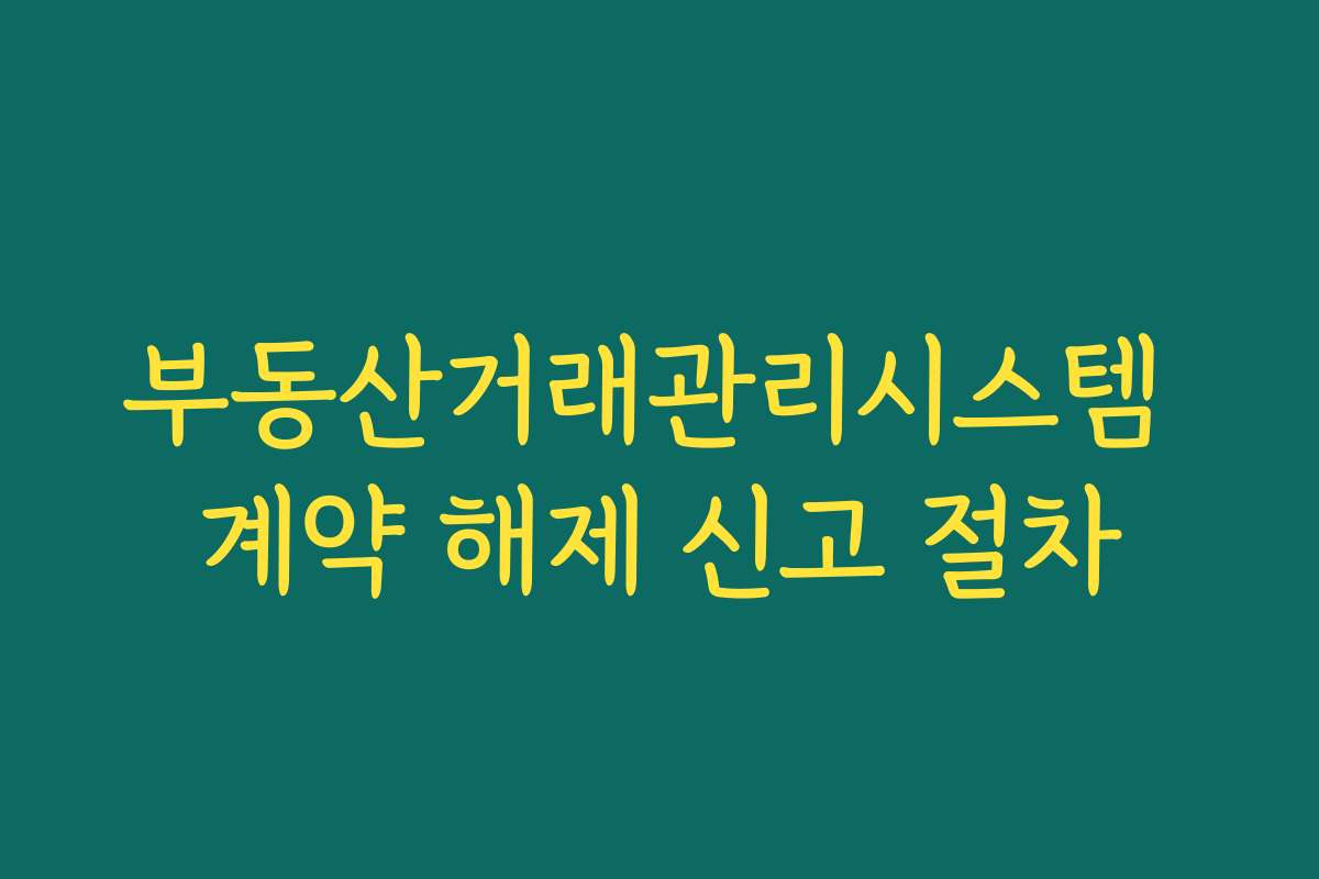 부동산거래관리시스템 계약 해제 신고 절차 부동산거래관리시스템 계약 해제 신고 절차