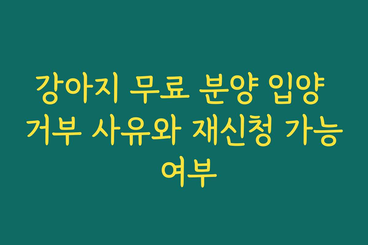 강아지 무료 분양 입양 거부 사유와 재신청 가능 여부