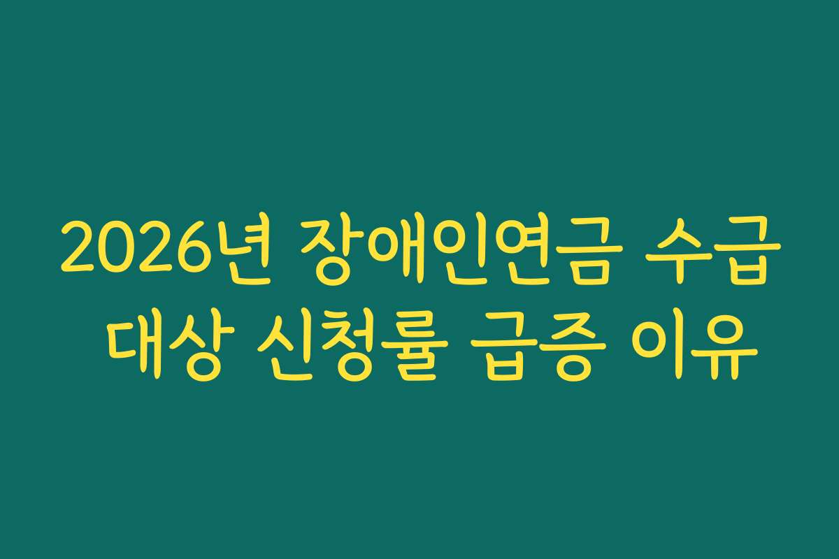 2026년 장애인연금 수급 대상 신청률 급증 이유