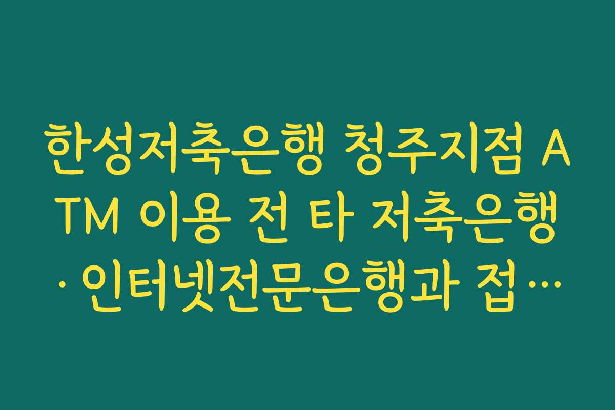 한성저축은행 청주지점 ATM 이용 전 타 저축은행·인터넷전문은행과 접근성 비교해 보는 이유 한성저축은행 청주지점 ATM 이용 전 타 저축은행·인터넷전문은행과 접근성 비교해 보는 이유