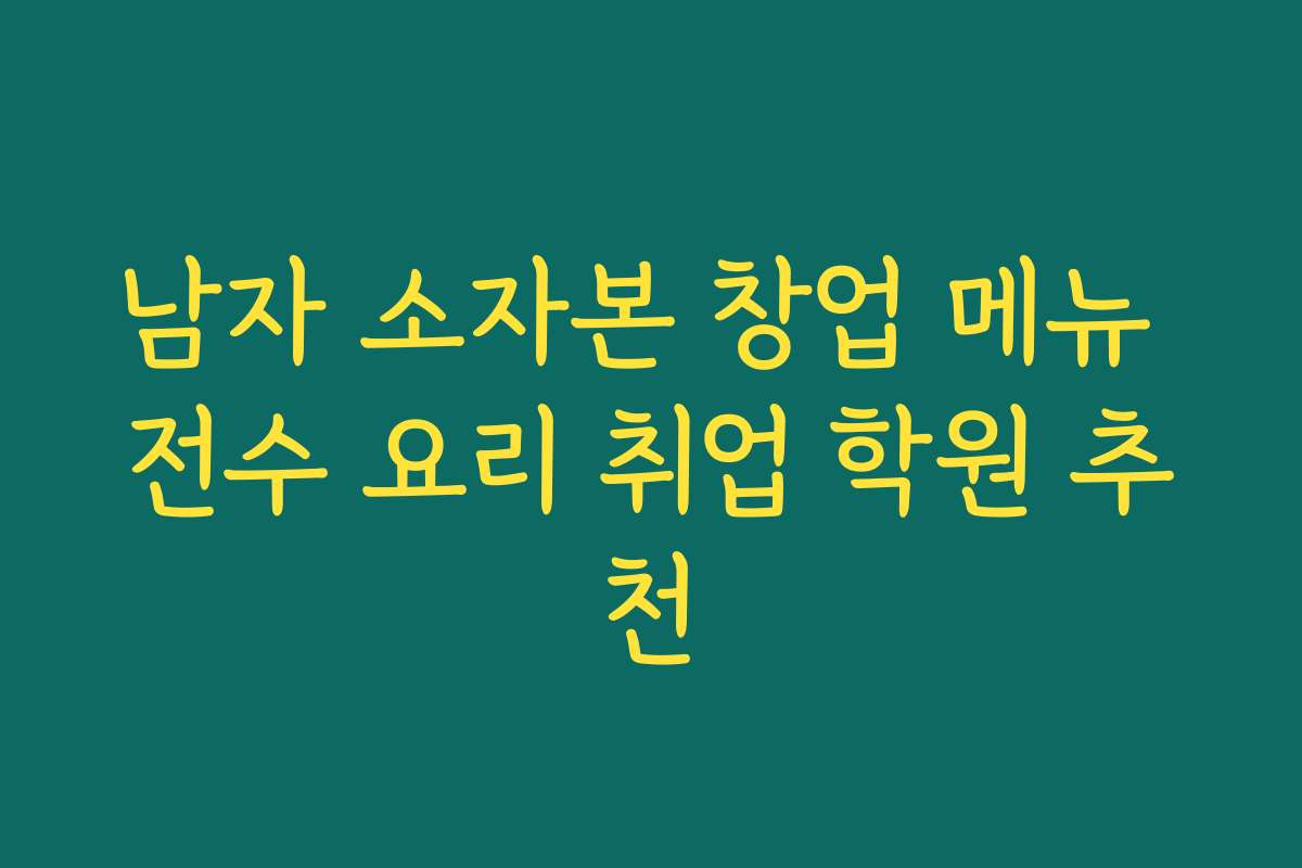 남자 소자본 창업 메뉴 전수 요리 취업 학원 추천