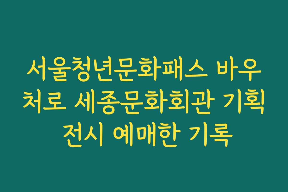 서울청년문화패스 바우처로 세종문화회관 기획 전시 예매한 기록