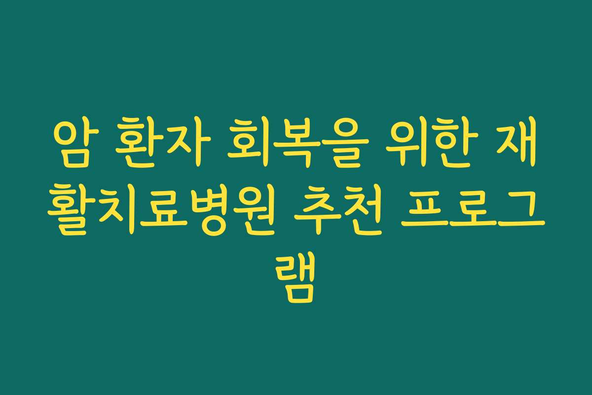암 환자 회복을 위한 재활치료병원 추천 프로그램 암 환자 회복을 위한 재활치료병원 추천 프로그램