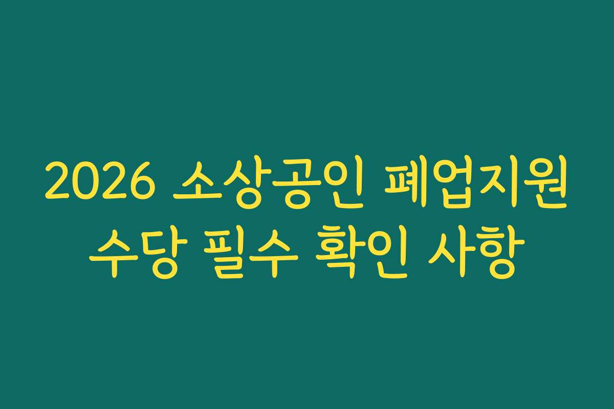 2026 소상공인 폐업지원수당 필수 확인 사항 2026 소상공인 폐업지원수당 필수 확인 사항