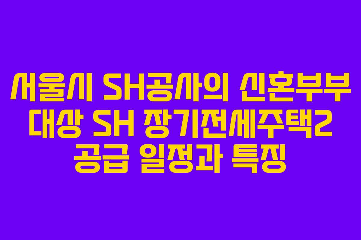 서울시 SH공사의 신혼부부 대상 SH 장기전세주택2 공급 일정과 특징