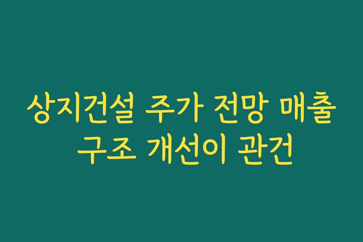상지건설 주가 전망 매출 구조 개선이 관건