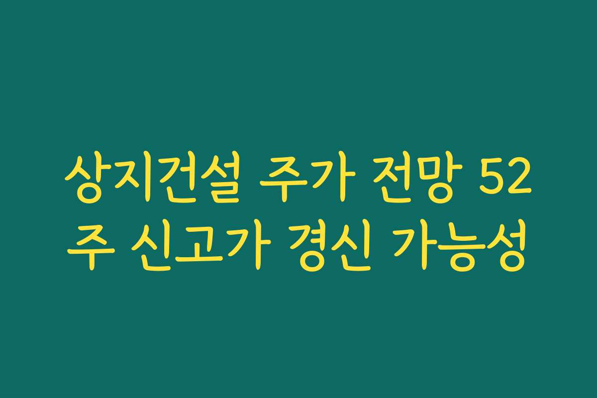 상지건설 주가 전망 52주 신고가 경신 가능성