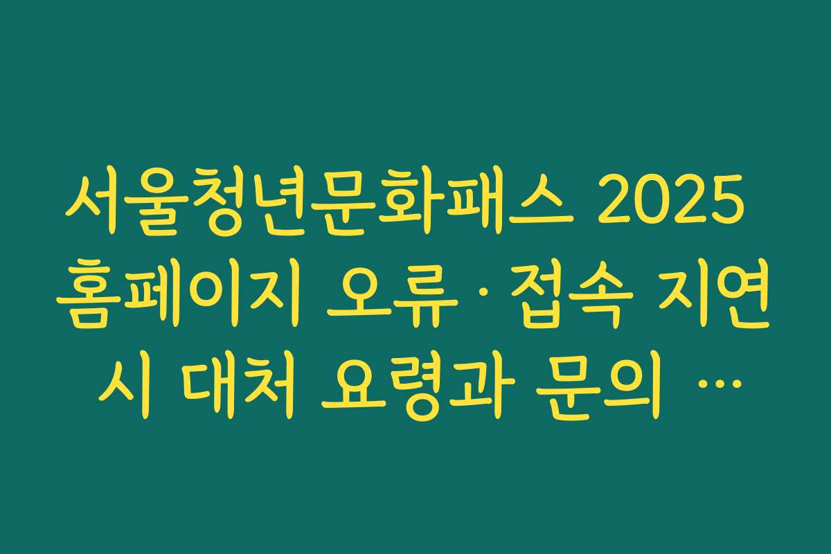 서울청년문화패스 2025 홈페이지 오류·접속 지연 시 대처 요령과 문의 채널 사용법