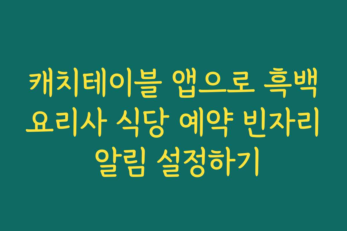 캐치테이블 앱으로 흑백요리사 식당 예약 빈자리 알림 설정하기