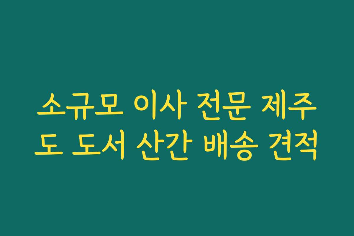 소규모 이사 전문 제주도 도서 산간 배송 견적