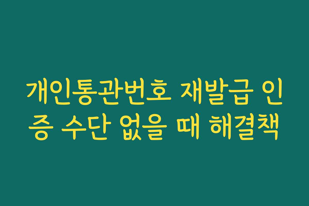개인통관번호 재발급 인증 수단 없을 때 해결책 개인통관번호 재발급 인증 수단 없을 때 해결책