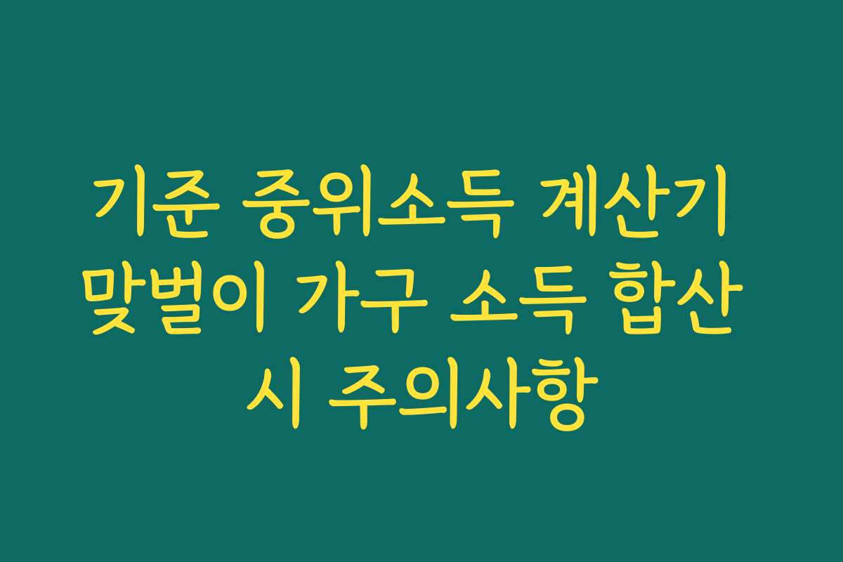 기준 중위소득 계산기 맞벌이 가구 소득 합산 시 주의사항