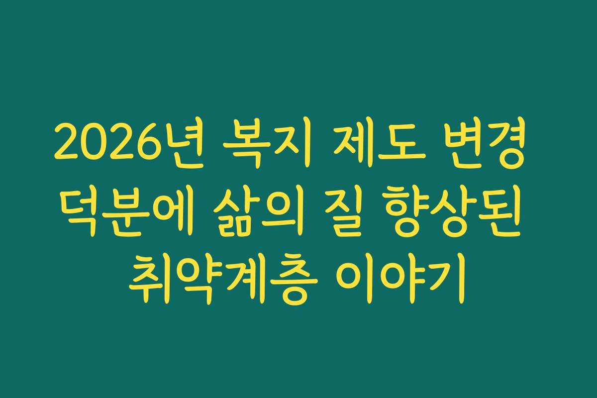 2026년 복지 제도 변경 덕분에 삶의 질 향상된 취약계층 이야기
