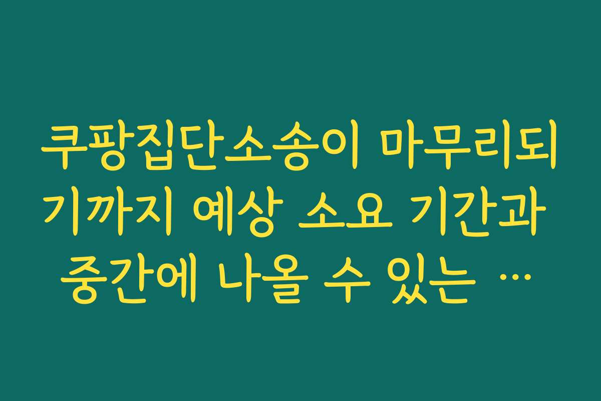 쿠팡집단소송이 마무리되기까지 예상 소요 기간과 중간에 나올 수 있는 변수 정리하기