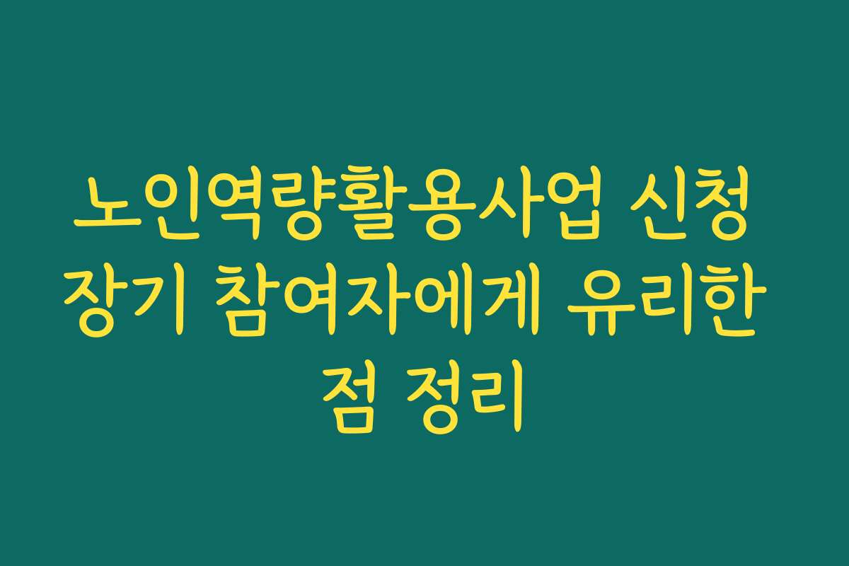 노인역량활용사업 신청 장기 참여자에게 유리한 점 정리 노인역량활용사업 신청 장기 참여자에게 유리한 점 정리