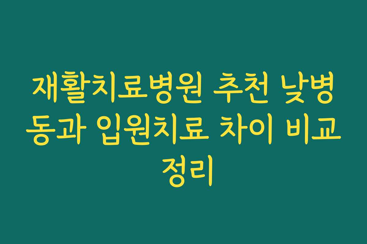 재활치료병원 추천 낮병동과 입원치료 차이 비교 정리 재활치료병원 추천 낮병동과 입원치료 차이 비교 정리