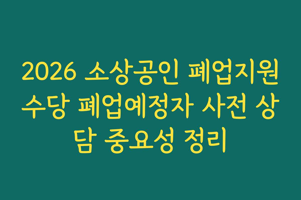 2026 소상공인 폐업지원수당 폐업예정자 사전 상담 중요성 정리 2026 소상공인 폐업지원수당 폐업예정자 사전 상담 중요성 정리