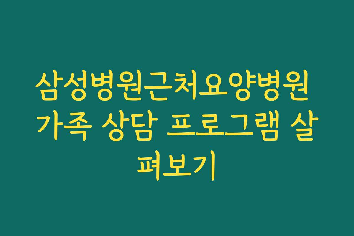 삼성병원근처요양병원 가족 상담 프로그램 살펴보기