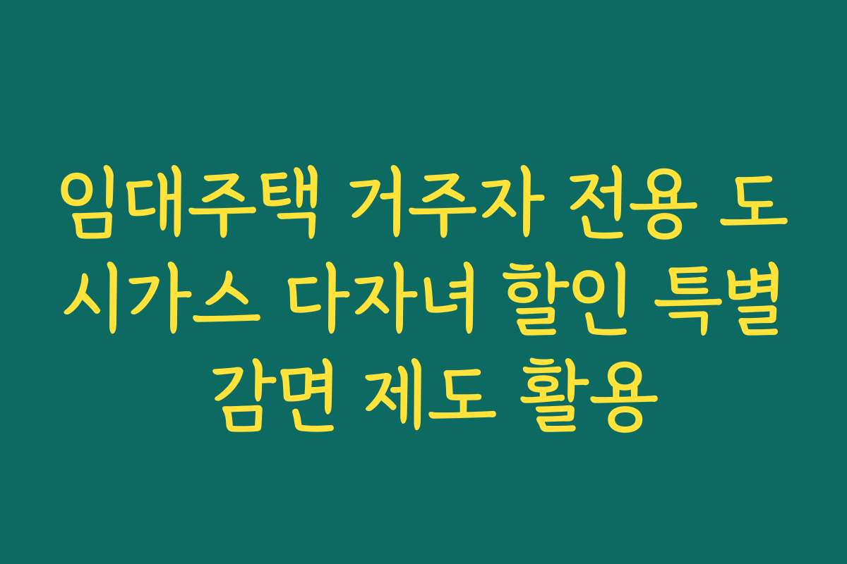 임대주택 거주자 전용 도시가스 다자녀 할인 특별 감면 제도 활용 임대주택 거주자 전용 도시가스 다자녀 할인 특별 감면 제도 활용