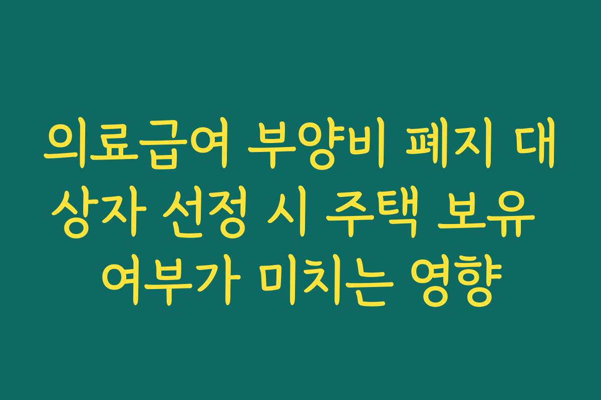 의료급여 부양비 폐지 대상자 선정 시 주택 보유 여부가 미치는 영향