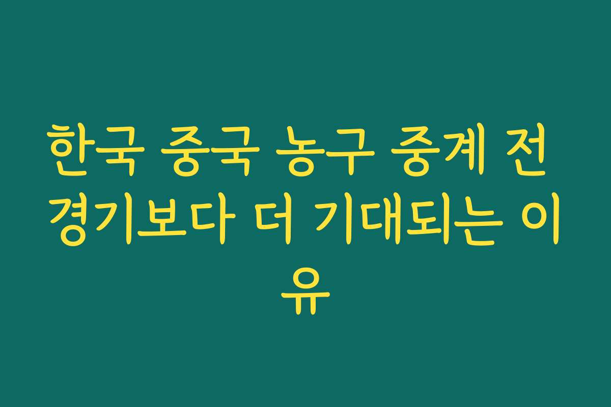 한국 중국 농구 중계 전 경기보다 더 기대되는 이유