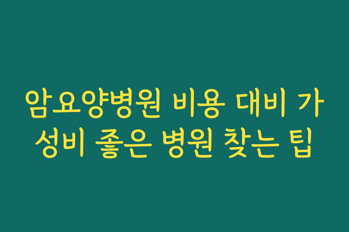 암요양병원 비용 대비 가성비 좋은 병원 찾는 팁