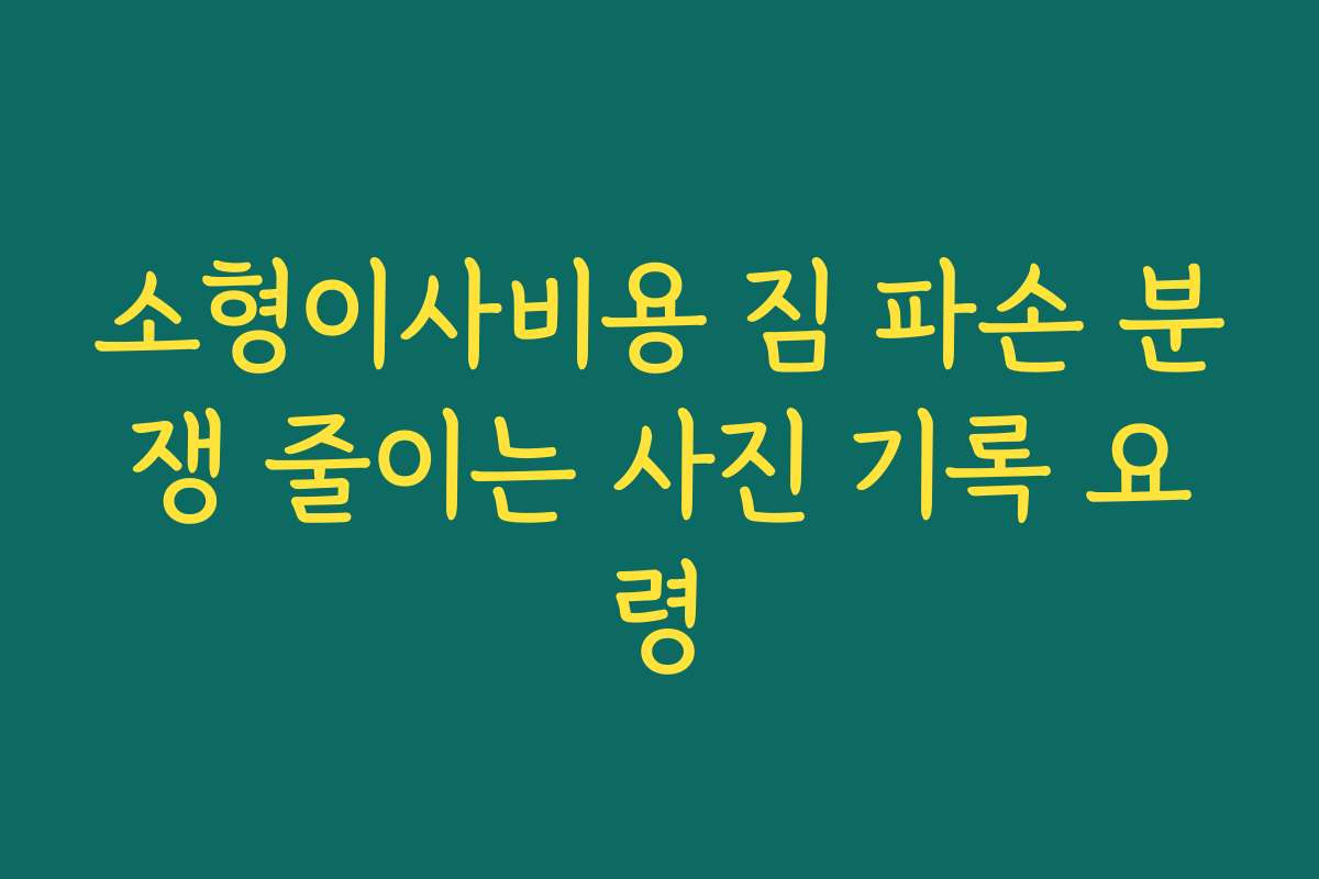 소형이사비용 짐 파손 분쟁 줄이는 사진 기록 요령