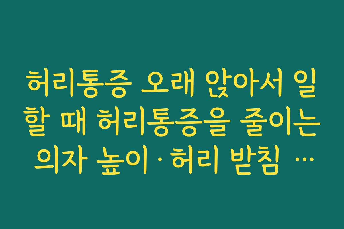 허리통증 오래 앉아서 일할 때 허리통증을 줄이는 의자 높이·허리 받침 세팅 요령
