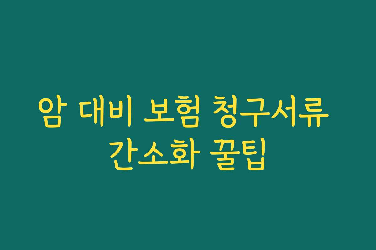 암 대비 보험 청구서류 간소화 꿀팁 암 대비 보험 청구서류 간소화 꿀팁