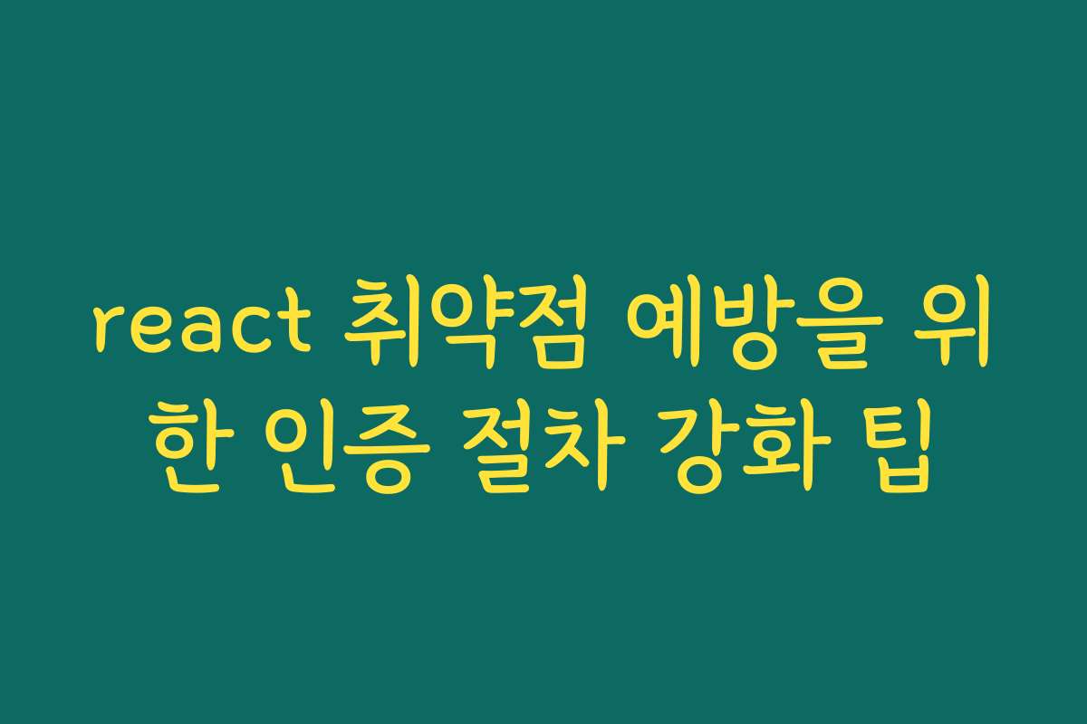 react 취약점 예방을 위한 인증 절차 강화 팁