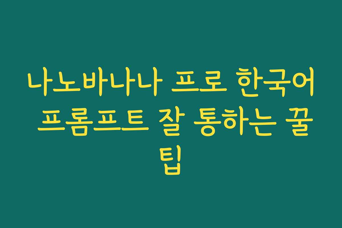 나노바나나 프로 한국어 프롬프트 잘 통하는 꿀팁