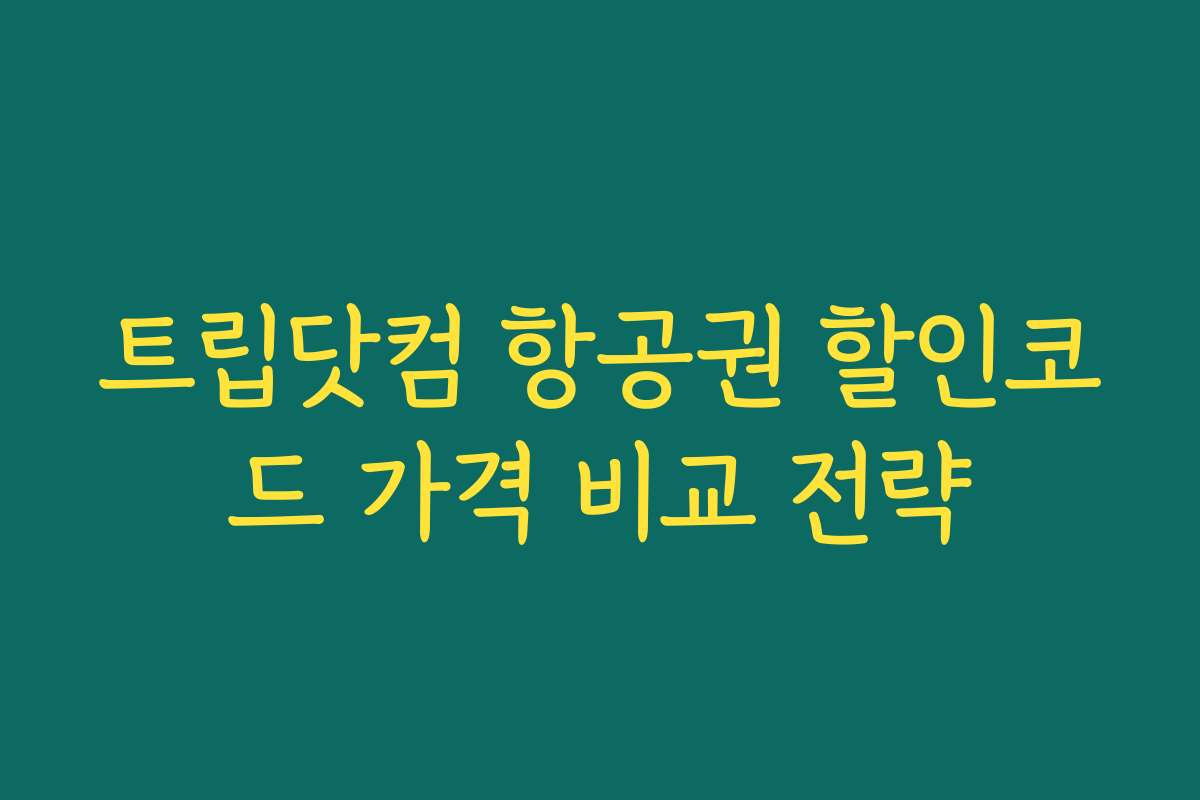 트립닷컴 항공권 할인코드 가격 비교 전략