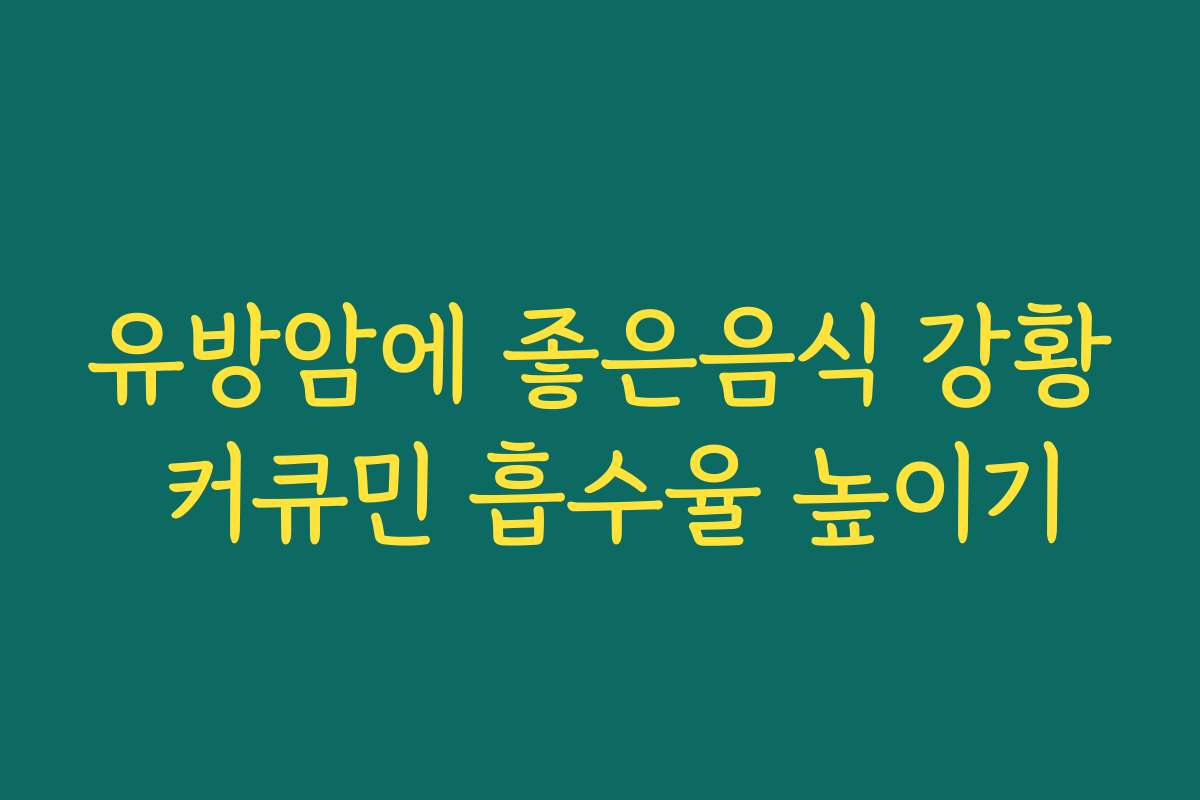 유방암에 좋은음식 강황 커큐민 흡수율 높이기 유방암에 좋은음식 강황 커큐민 흡수율 높이기
