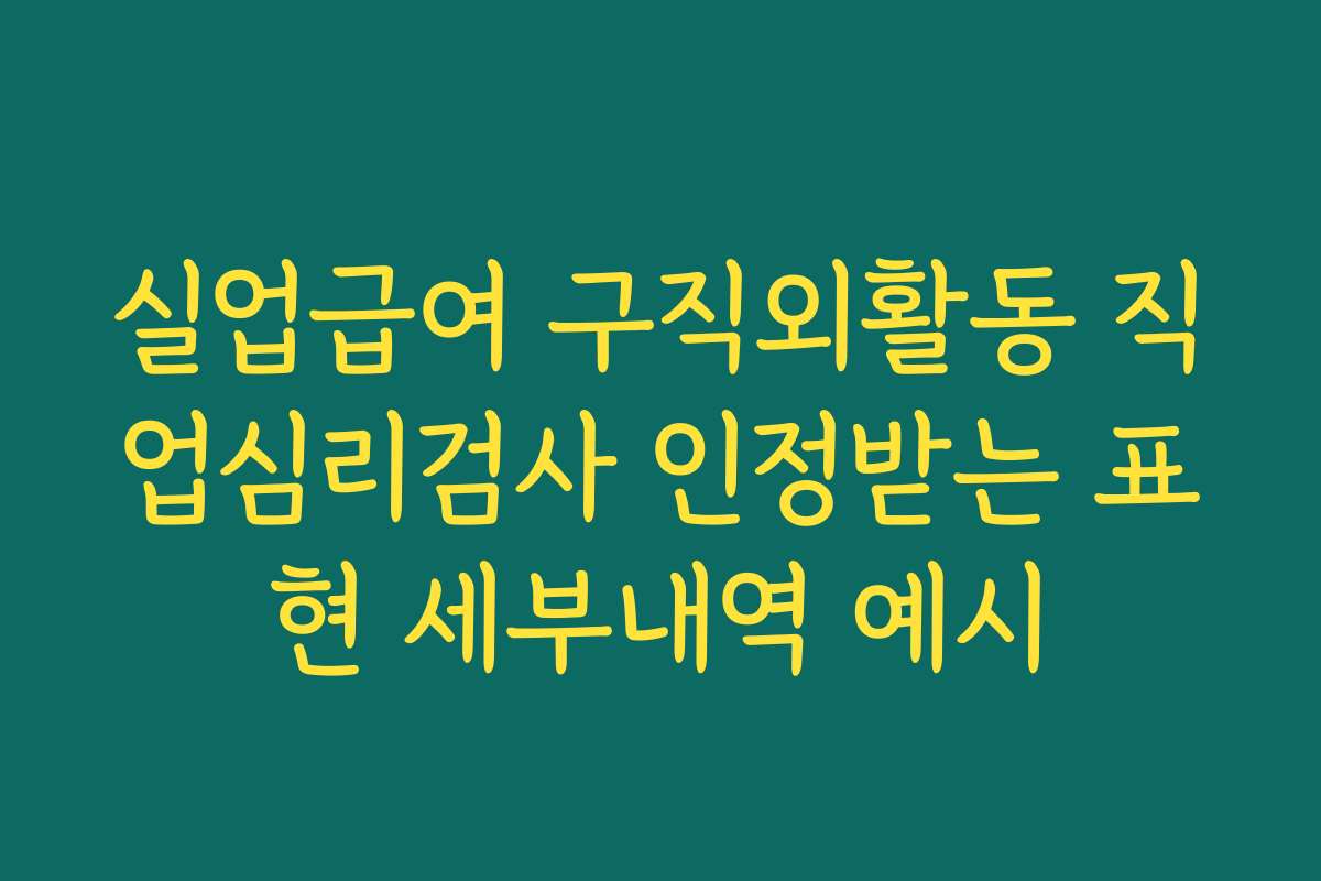 실업급여 구직외활동 직업심리검사 인정받는 표현 세부내역 예시 실업급여 구직외활동 직업심리검사 인정받는 표현 세부내역 예시