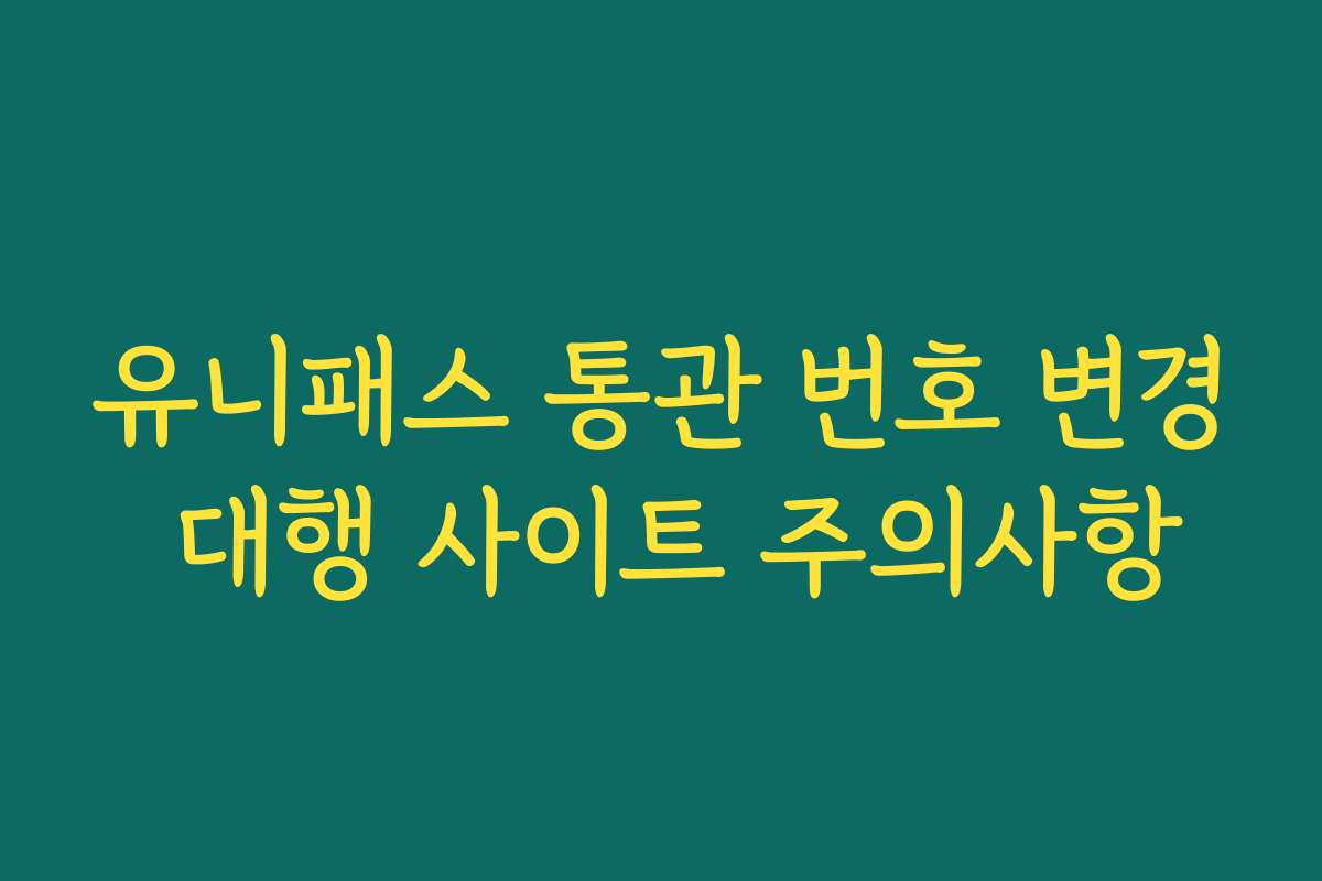 유니패스 통관 번호 변경 대행 사이트 주의사항 유니패스 통관 번호 변경 대행 사이트 주의사항