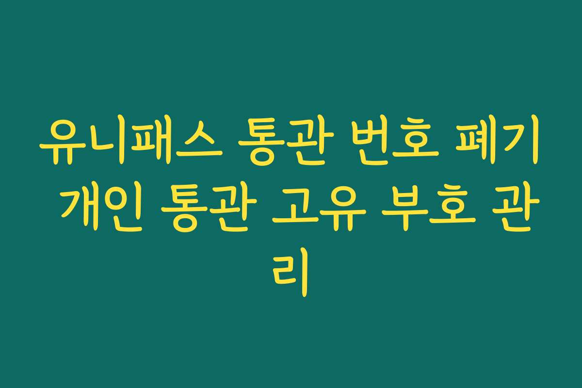 유니패스 통관 번호 폐기 개인 통관 고유 부호 관리