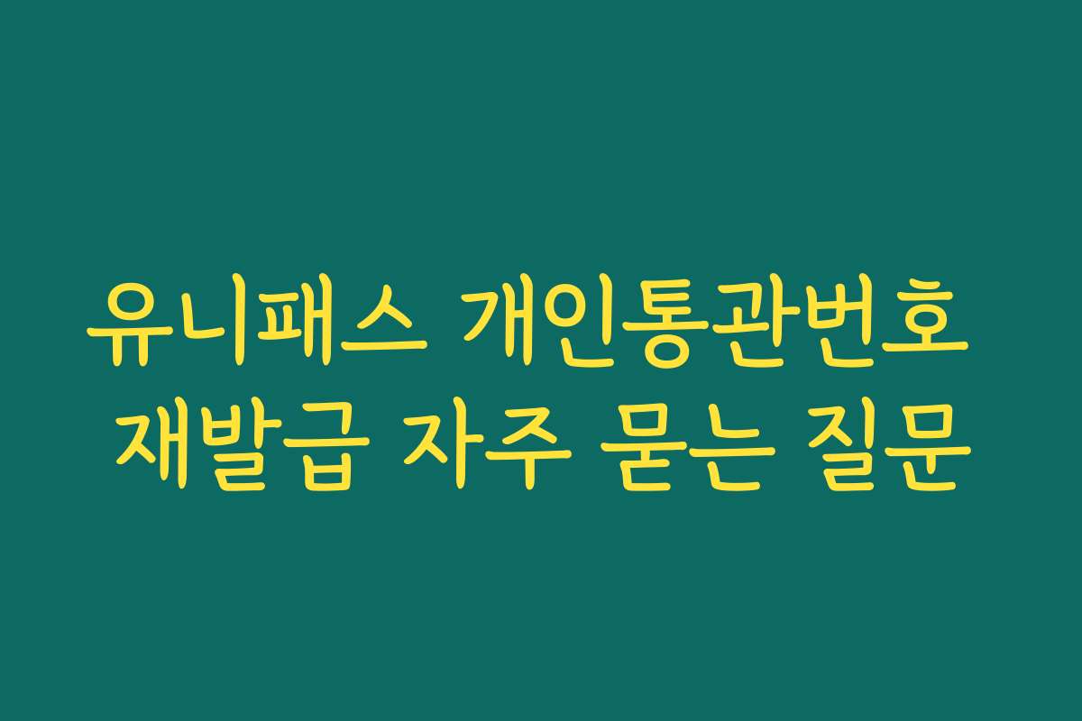 유니패스 개인통관번호 재발급 자주 묻는 질문