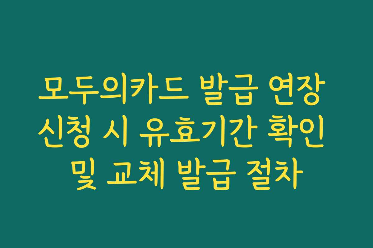 모두의카드 발급 연장 신청 시 유효기간 확인 및 교체 발급 절차