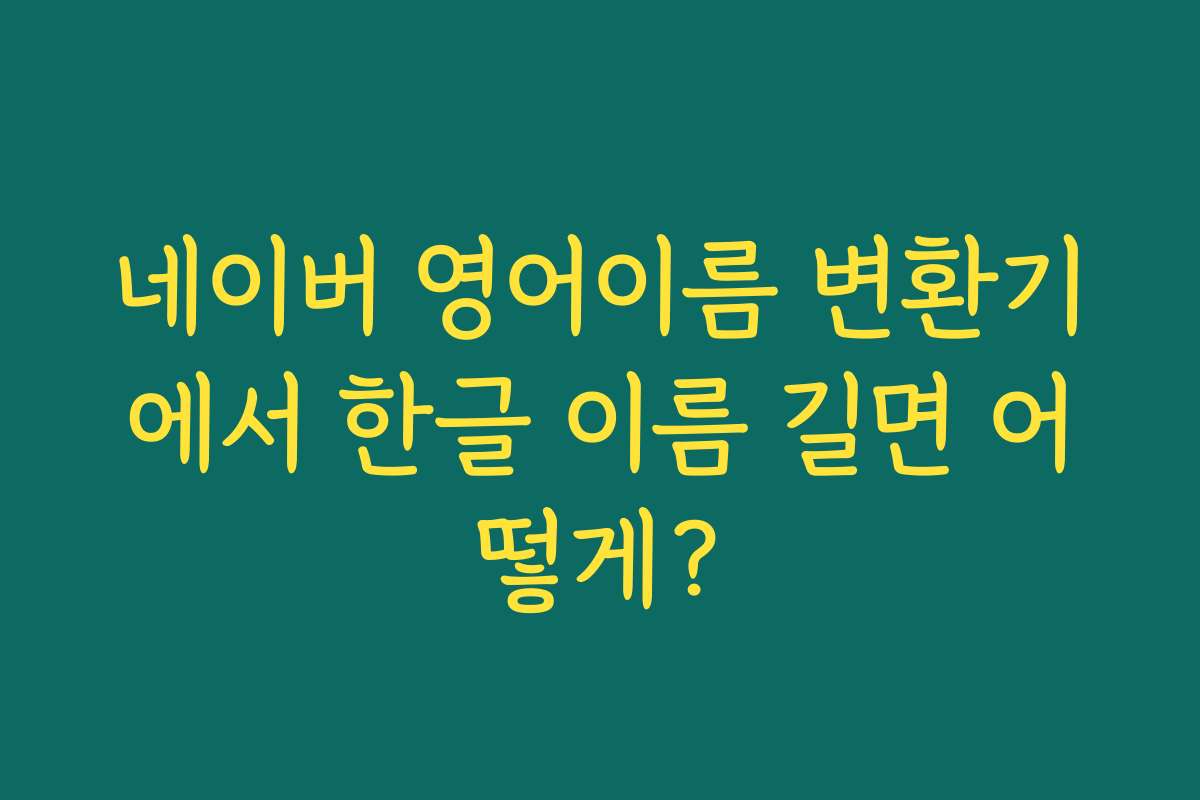 네이버 영어이름 변환기에서 한글 이름 길면 어떻게?