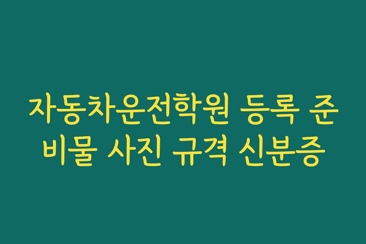 자동차운전학원 등록 준비물 사진 규격 신분증