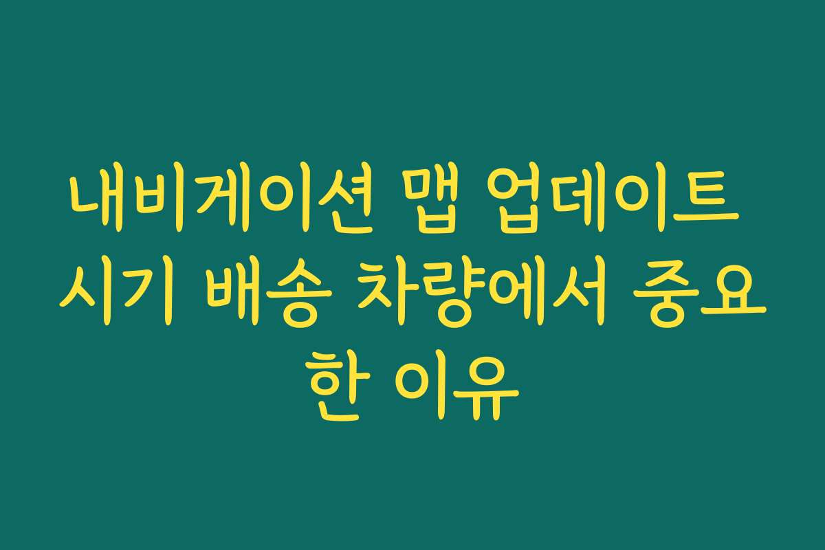내비게이션 맵 업데이트 시기 배송 차량에서 중요한 이유 내비게이션 맵 업데이트 시기 배송 차량에서 중요한 이유