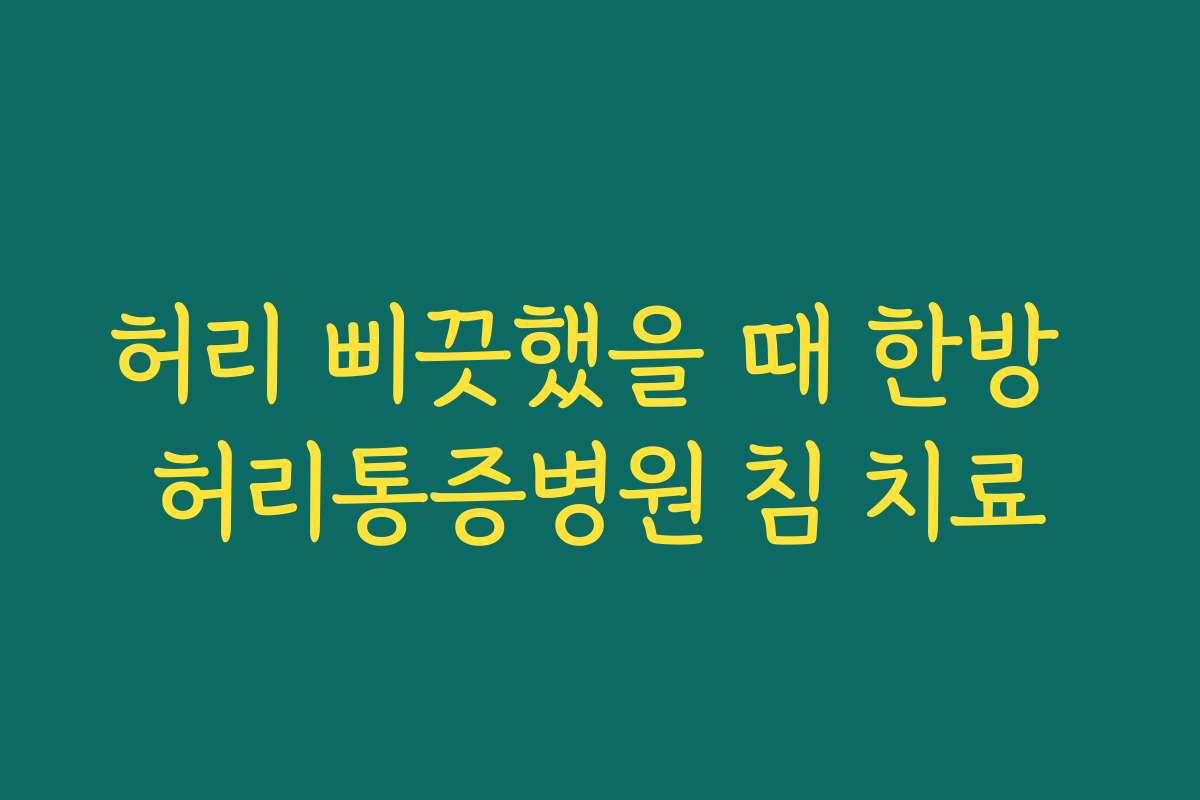허리 삐끗했을 때 한방 허리통증병원 침 치료