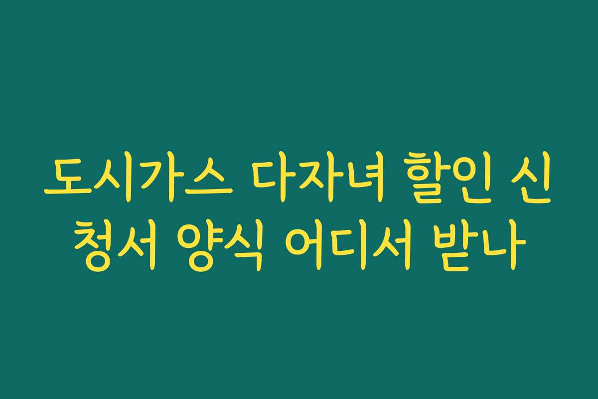도시가스 다자녀 할인 신청서 양식 어디서 받나