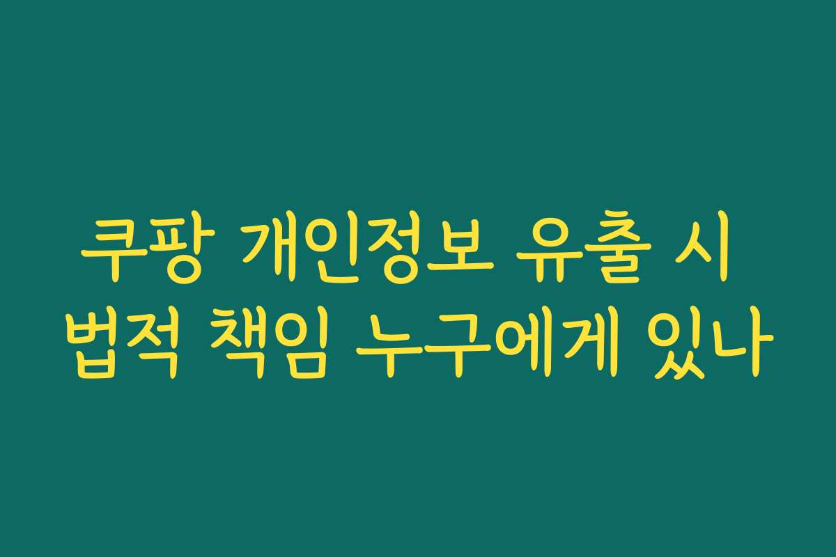 쿠팡 개인정보 유출 시 법적 책임 누구에게 있나