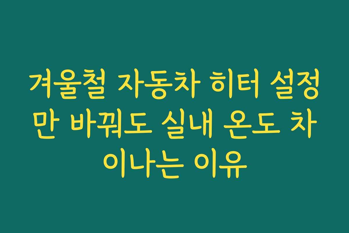 겨울철 자동차 히터 설정만 바꿔도 실내 온도 차이나는 이유