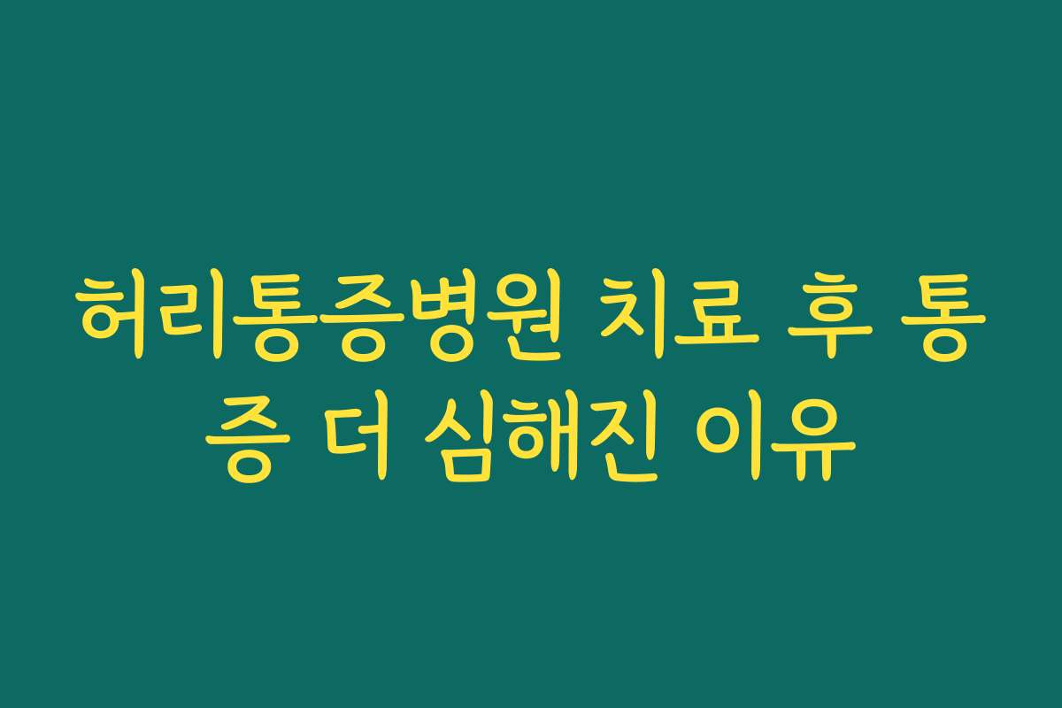 허리통증병원 치료 후 통증 더 심해진 이유