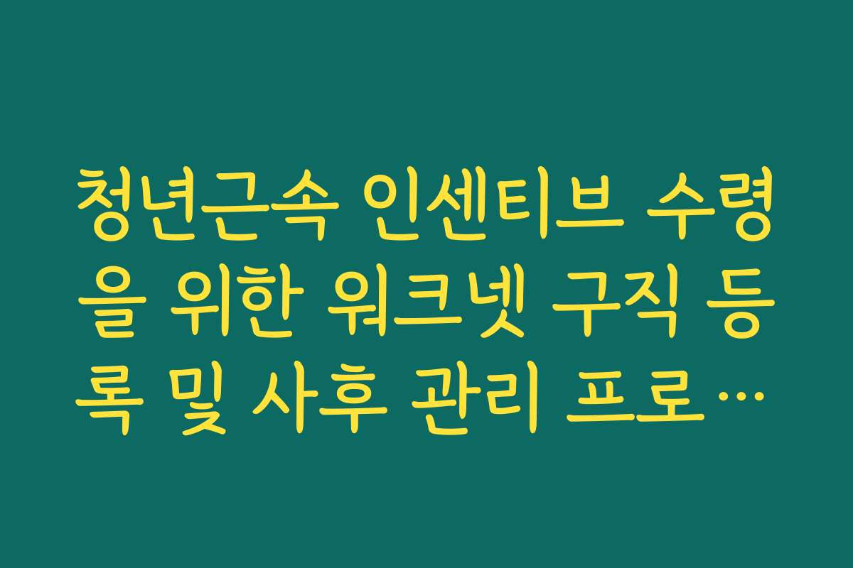 청년근속 인센티브 수령을 위한 워크넷 구직 등록 및 사후 관리 프로세스