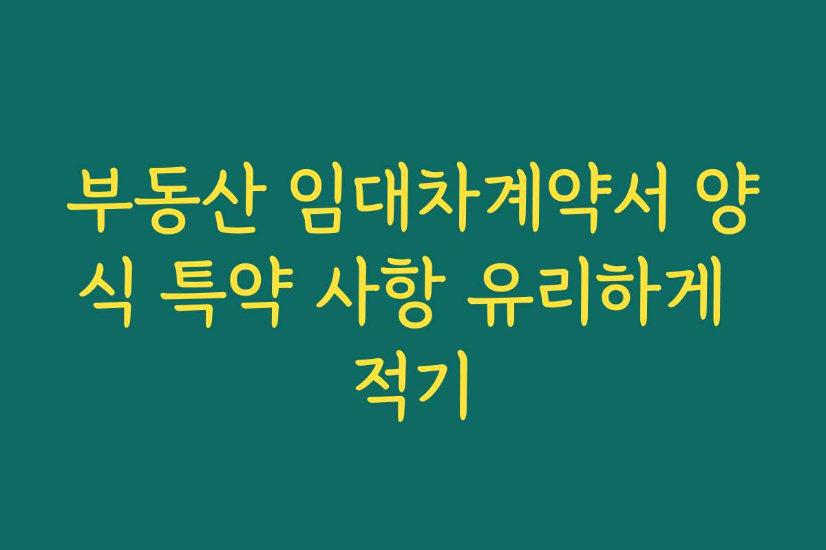 부동산 임대차계약서 양식 특약 사항 유리하게 적기 부동산 임대차계약서 양식 특약 사항 유리하게 적기
